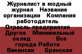 Журналист в модный журнал › Название организации ­ Компания-работодатель › Отрасль предприятия ­ Другое › Минимальный оклад ­ 30 000 - Все города Работа » Вакансии   . Брянская обл.,Новозыбков г.